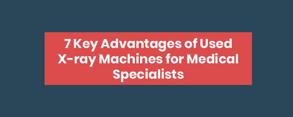 7 Key Advantages of Used X-ray Machines for Medical Specialists [Infographic]