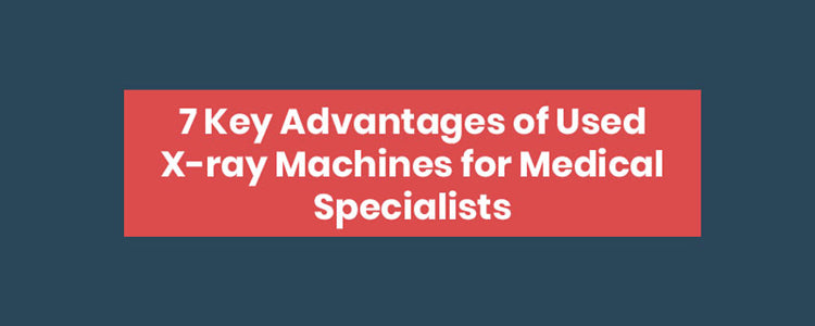 7 Key Advantages of Used X-ray Machines for Medical Specialists [Infographic]